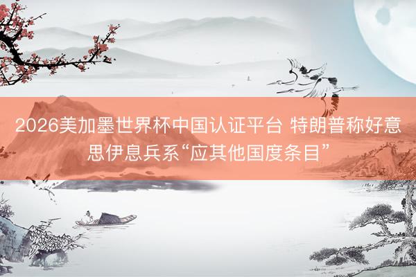 2026美加墨世界杯中国认证平台 特朗普称好意思伊息兵系“应其他国度条目”