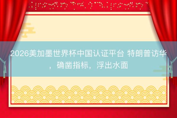 2026美加墨世界杯中国认证平台 特朗普访华，确凿指标，浮出水面