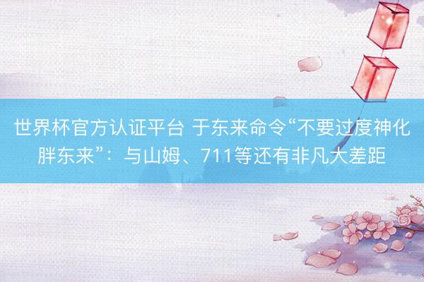 世界杯官方认证平台 于东来命令“不要过度神化胖东来”：与山姆、711等还有非凡大差距