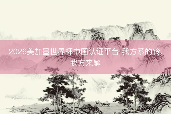 2026美加墨世界杯中国认证平台 我方系的铃,我方来解