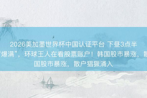 2026美加墨世界杯中国认证平台 下昼3点半，职工茅厕“爆满”，环球王人在看股票账户！韩国股市暴涨，散户猖獗涌入
