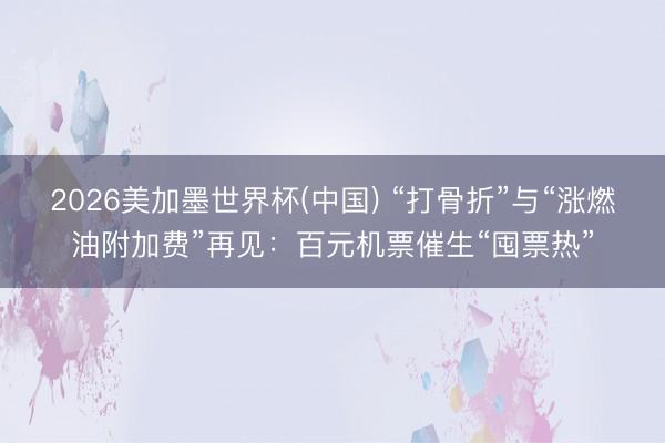 2026美加墨世界杯(中国) “打骨折”与“涨燃油附加费”再见：百元机票催生“囤票热”