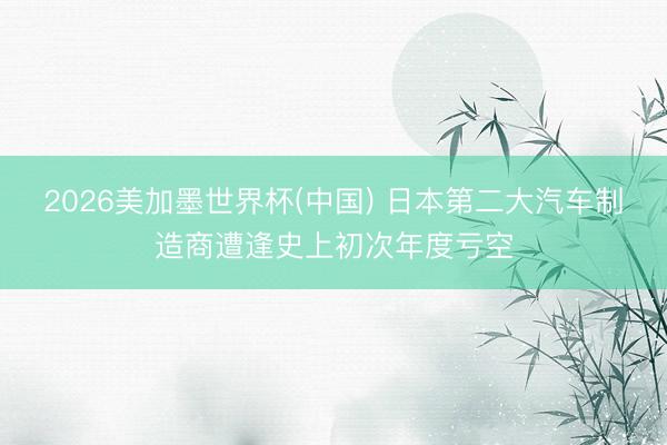 2026美加墨世界杯(中国) 日本第二大汽车制造商遭逢史上初次年度亏空