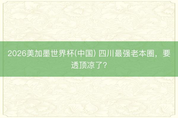 2026美加墨世界杯(中国) 四川最强老本圈，要透顶凉了？