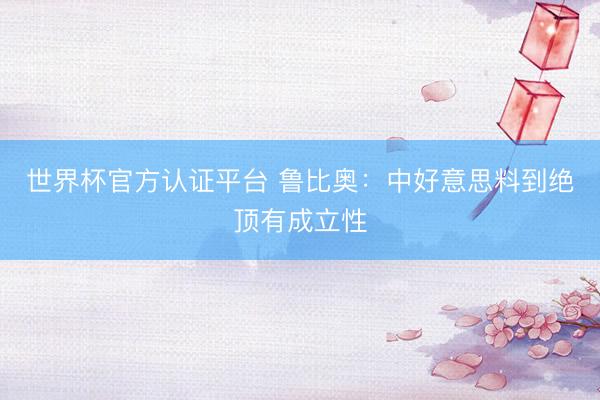 世界杯官方认证平台 鲁比奥：中好意思料到绝顶有成立性