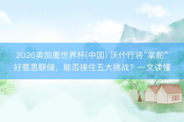 2026美加墨世界杯(中国) 沃什行将“掌舵”好意思联储，能否接住五大挑战？一文读懂