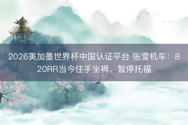 2026美加墨世界杯中国认证平台 张雪机车：820RR当今住手坐褥、暂停托福