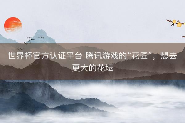 世界杯官方认证平台 腾讯游戏的“花匠”，想去更大的花坛