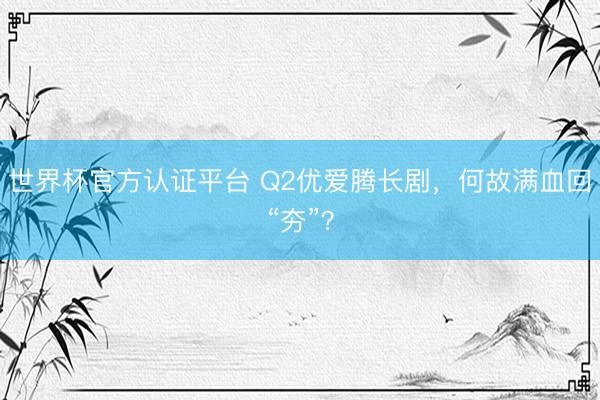 世界杯官方认证平台 Q2优爱腾长剧，何故满血回“夯”？