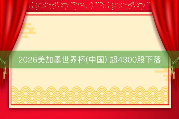 2026美加墨世界杯(中国) 超4300股下落
