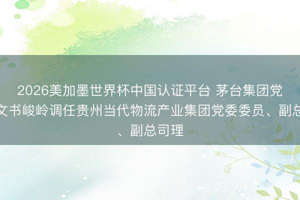 2026美加墨世界杯中国认证平台 茅台集团党委副文书峻岭调任贵州当代物流产业集团党委委员、副总司理