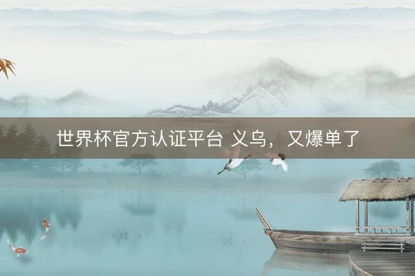 世界杯官方认证平台 义乌，又爆单了