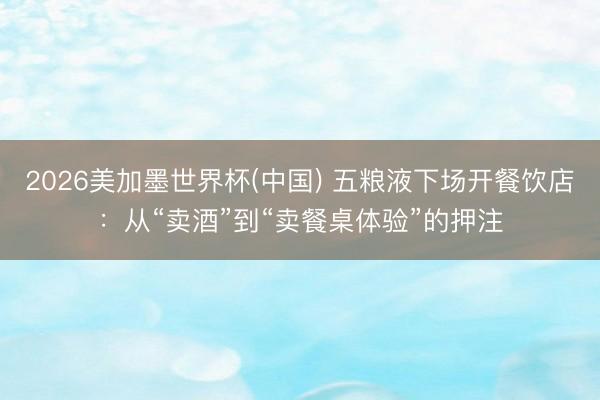 2026美加墨世界杯(中国) 五粮液下场开餐饮店：从“卖酒”到“卖餐桌体验”的押注