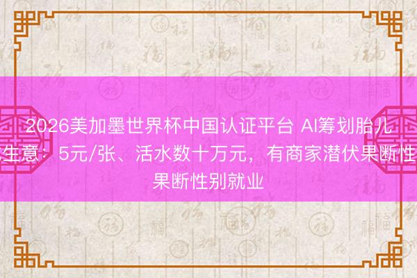 2026美加墨世界杯中国认证平台 AI筹划胎儿长相成生意：5元/张、活水数十万元，有商家潜伏果断性别就业