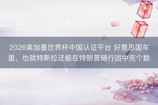 2026美加墨世界杯中国认证平台 好意思国车里，也就特斯拉还能在特朗普随行团中充个数