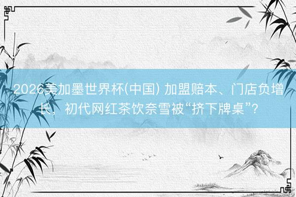 2026美加墨世界杯(中国) 加盟赔本、门店负增长，初代网红茶饮奈雪被“挤下牌桌”？