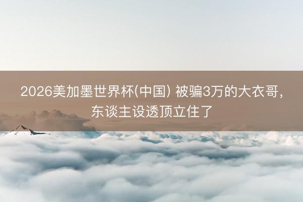 2026美加墨世界杯(中国) 被骗3万的大衣哥，东谈主设透顶立住了