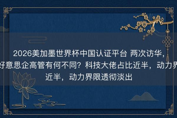 2026美加墨世界杯中国认证平台 两次访华，特朗普随行好意思企高管有何不同？科技大佬占比近半，动力界限透彻淡出