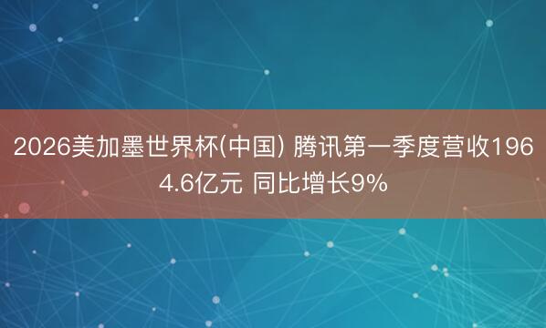 2026美加墨世界杯(中国) 腾讯第一季度营收1964.6亿元 同比增长9%