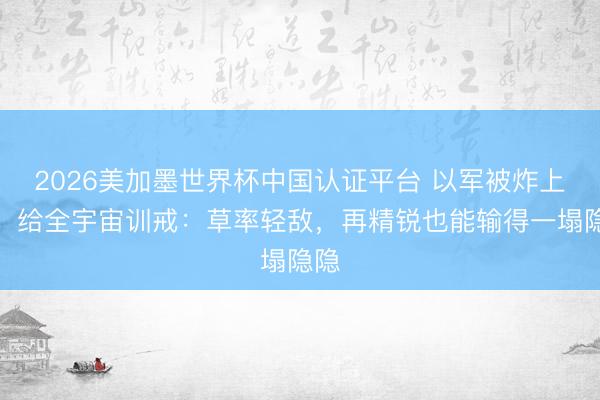 2026美加墨世界杯中国认证平台 以军被炸上天，给全宇宙训戒：草率轻敌，再精锐也能输得一塌隐隐