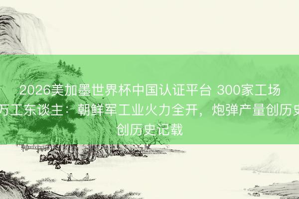 2026美加墨世界杯中国认证平台 300家工场、50万工东谈主：朝鲜军工业火力全开，炮弹产量创历史记载