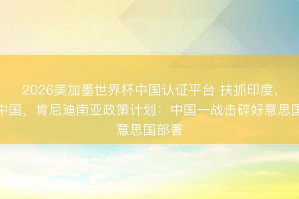 2026美加墨世界杯中国认证平台 扶抓印度，牵制中国，肯尼迪南亚政策计划：中国一战击碎好意思国部署