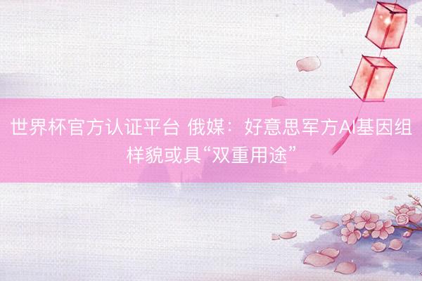 世界杯官方认证平台 俄媒：好意思军方AI基因组样貌或具“双重用途”