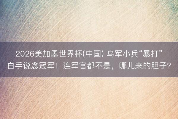 2026美加墨世界杯(中国) 乌军小兵“暴打”白手说念冠军！连军官都不是，哪儿来的胆子？