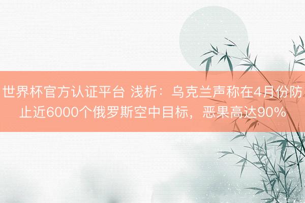 世界杯官方认证平台 浅析:乌克兰声称在4月份防止近6000个俄罗斯空中目标,恶果高达90%