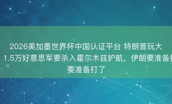 2026美加墨世界杯中国认证平台 特朗普玩大的：1.5万好意思军要杀入霍尔木兹护航，伊朗要准备打了