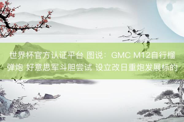 世界杯官方认证平台 图说：GMC M12自行榴弹炮 好意思军斗胆尝试 设立改日重炮发展标的