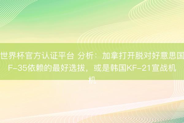 世界杯官方认证平台 分析：加拿打开脱对好意思国F-35依赖的最好选拔，或是韩国KF-21宣战机