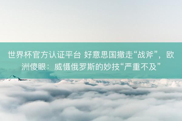 世界杯官方认证平台 好意思国撤走“战斧”，欧洲傻眼：威慑俄罗斯的妙技“严重不及”