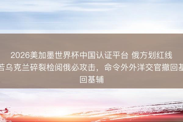 2026美加墨世界杯中国认证平台 俄方划红线：若乌克兰碎裂检阅俄必攻击，命令外外洋交官撤回基辅