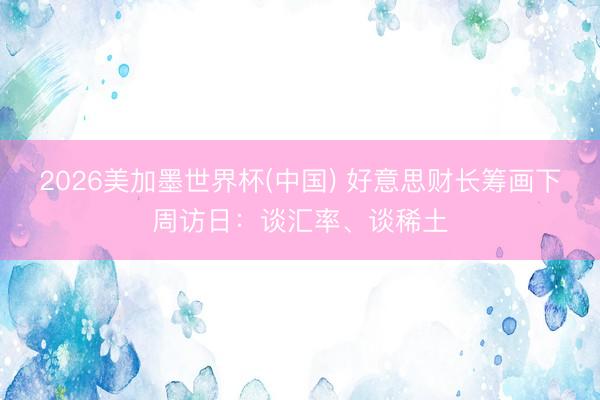 2026美加墨世界杯(中国) 好意思财长筹画下周访日：谈汇率、谈稀土