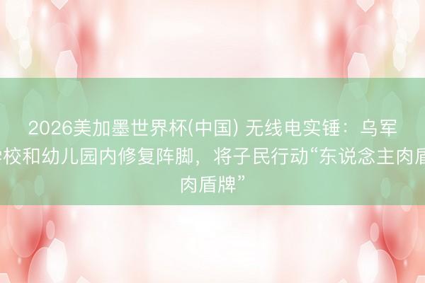 2026美加墨世界杯(中国) 无线电实锤：乌军在学校和幼儿园内修复阵脚，将子民行动“东说念主肉盾牌”