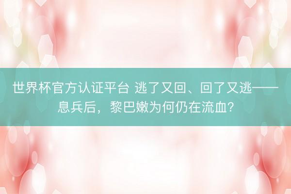 世界杯官方认证平台 逃了又回、回了又逃——息兵后，黎巴嫩为何仍在流血？