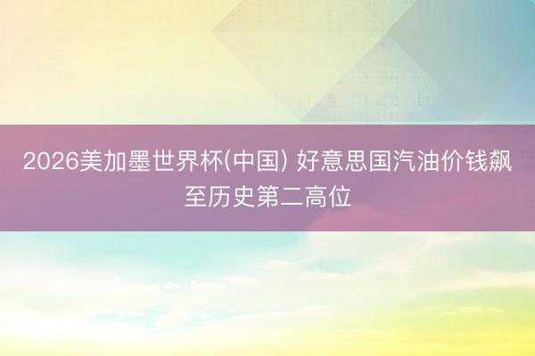 2026美加墨世界杯(中国) 好意思国汽油价钱飙至历史第二高位