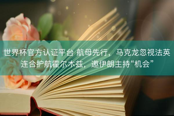 世界杯官方认证平台 航母先行，马克龙忽视法英连合护航霍尔木兹，邀伊朗主持“机会”