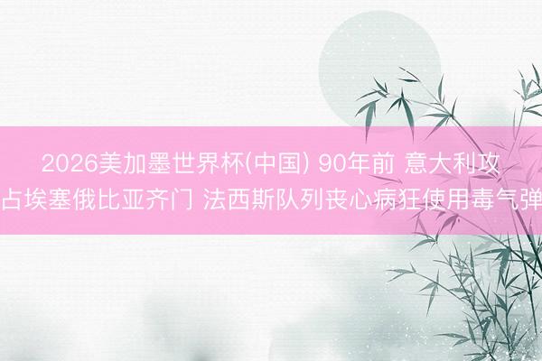 2026美加墨世界杯(中国) 90年前 意大利攻占埃塞俄比亚齐门 法西斯队列丧心病狂使用毒气弹