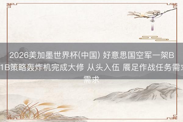 2026美加墨世界杯(中国) 好意思国空军一架B-1B策略轰炸机完成大修 从头入伍 餍足作战任务需求