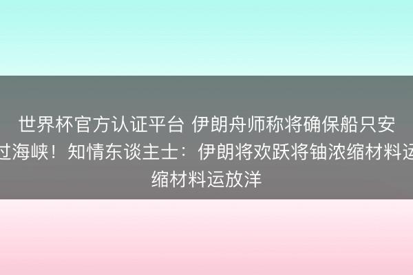 世界杯官方认证平台 伊朗舟师称将确保船只安全通过海峡！知情东谈主士：伊朗将欢跃将铀浓缩材料运放洋
