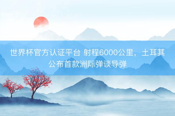 世界杯官方认证平台 射程6000公里，土耳其公布首款洲际弹谈导弹