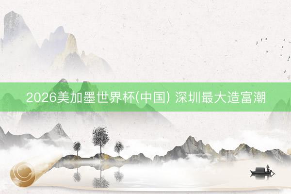 2026美加墨世界杯(中国) 深圳最大造富潮