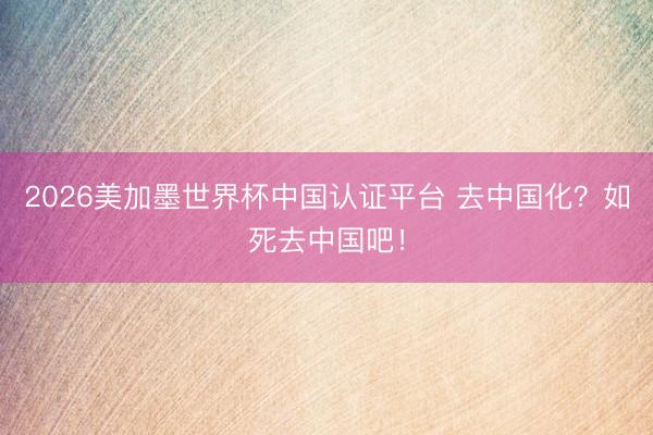 2026美加墨世界杯中国认证平台 去中国化？如死去中国吧！