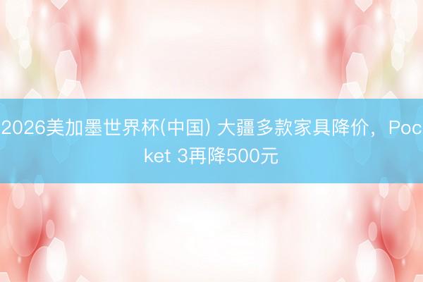2026美加墨世界杯(中国) 大疆多款家具降价，Pocket 3再降500元