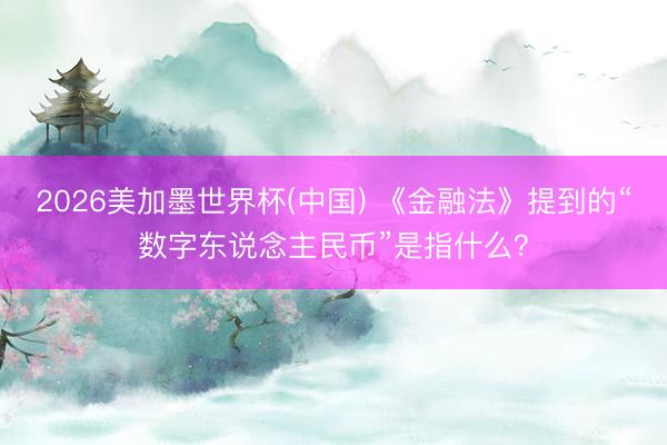 2026美加墨世界杯(中国) 《金融法》提到的“数字东说念主民币”是指什么？