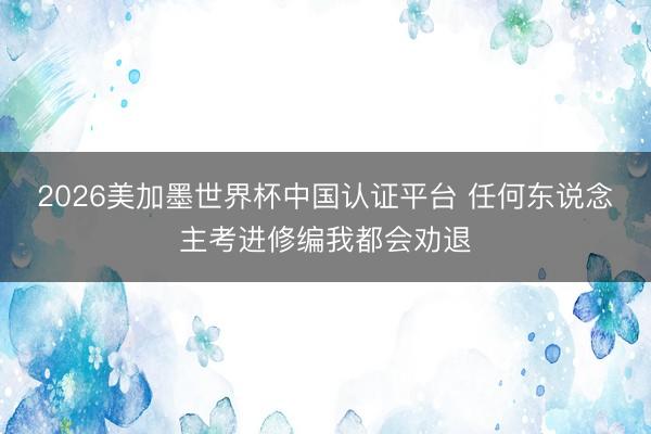 2026美加墨世界杯中国认证平台 任何东说念主考进修编我都会劝退