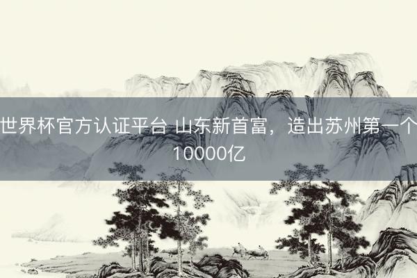 世界杯官方认证平台 山东新首富，造出苏州第一个10000亿