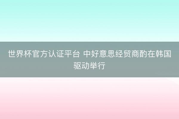 世界杯官方认证平台 中好意思经贸商酌在韩国驱动举行